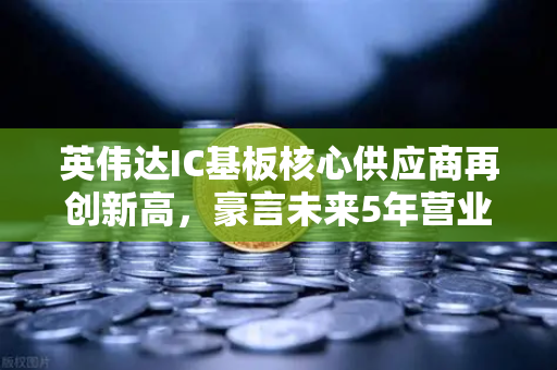 英伟达IC基板核心供应商再创新高,豪言未来5年营业利润翻5倍!背后藏着什么秘密?-第1张图片-欧易交易所 英伟达IC基板核心供应商再创新高,豪言未来5年营业利润翻5倍!背后藏着什么秘密?-第1张图片-欧易交易所