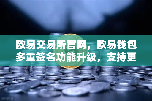 欧易交易所官网，欧易钱包多重签名功能升级，支持更多签名方与自定义规则