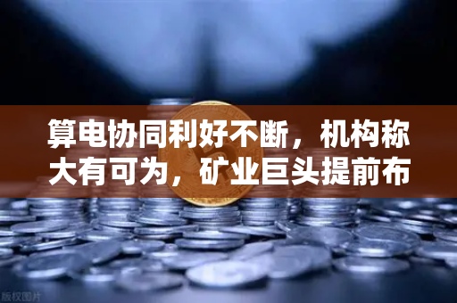 算电协同利好不断，机构称大有可为，矿业巨头提前布局，欧易交易所生态迎新机遇