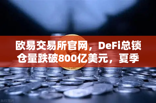 欧易交易所官网，DeFi总锁仓量跌破800亿美元，夏季热潮褪去的深层解析