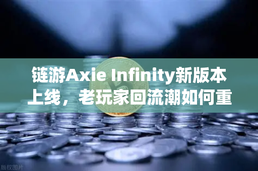 链游Axie Infinity新版本上线，老玩家回流潮如何重塑市场格局？