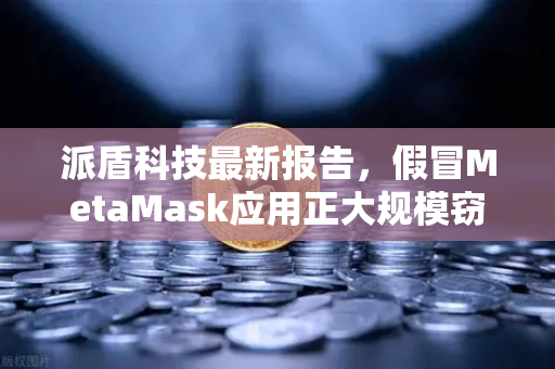 派盾科技最新报告,假冒MetaMask应用正大规模窃取安卓用户资产,欧易交易所安全提醒-第1张图片-欧易交易所 派盾科技最新报告,假冒MetaMask应用正大规模窃取安卓用户资产,欧易交易所安全提醒-第1张图片-欧易交易所