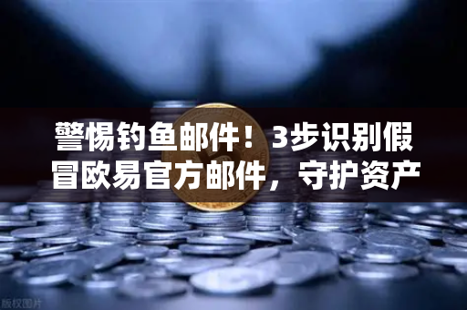 警惕钓鱼邮件！3步识别假冒欧易官方邮件，守护资产安全