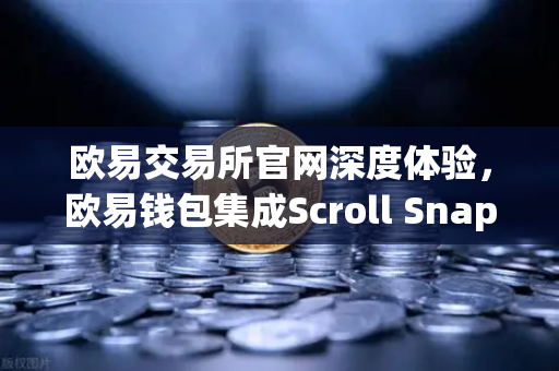 欧易交易所官网深度体验，欧易钱包集成Scroll Snap，带你玩转基于zkEVM的Layer2