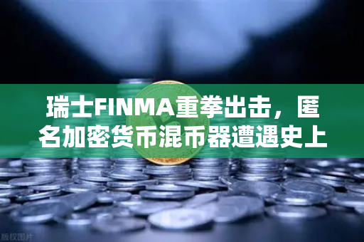 瑞士FINMA重拳出击，匿名加密货币混币器遭遇史上最严监管风暴