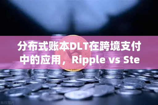分布式账本DLT在跨境支付中的应用，Ripple vs Stellar，谁更胜一筹？