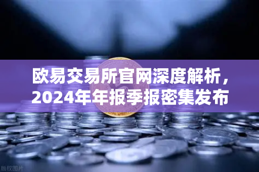 欧易交易所官网深度解析，2024年年报季报密集发布，分红转增成市场新热点
