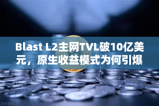 Blast L2主网TVL破10亿美元，原生收益模式为何引爆加密市场？
