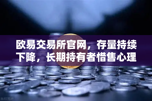 欧易交易所官网，存量持续下降，长期持有者惜售心理明显，后市看涨信号已现？
