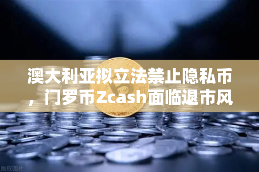 澳大利亚拟立法禁止隐私币，门罗币Zcash面临退市风险，欧易交易所用户该如何应对？