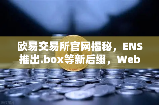 欧易交易所官网揭秘，ENS推出.box等新后缀，Web3身份体系迎来革命性升级
