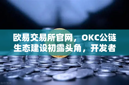欧易交易所官网，OKC公链生态建设初露头角，开发者激励计划第二期火热开启