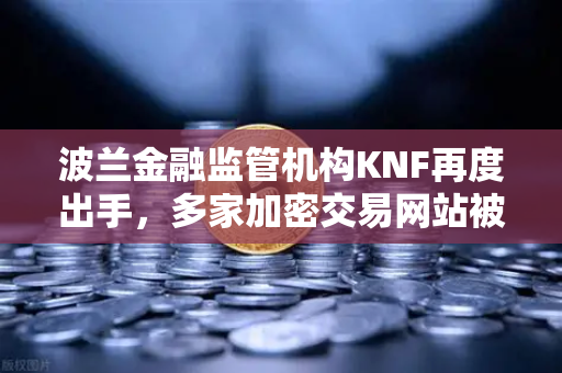 波兰金融监管机构KNF再度出手，多家加密交易网站被列入警告名单，投资者需警惕
