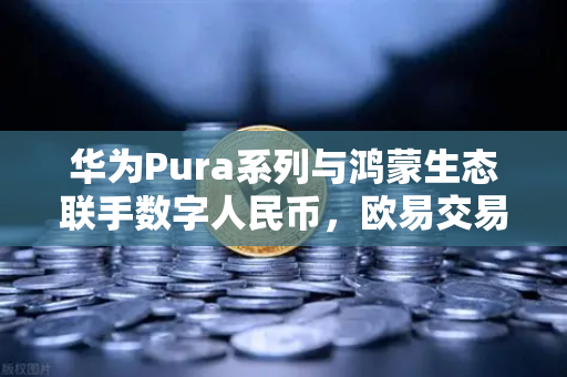 华为Pura系列与鸿蒙生态联手数字人民币，欧易交易所官网如何引领新支付变革？