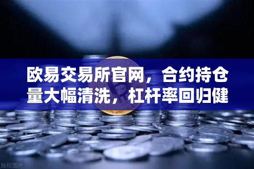 欧易交易所官网，合约持仓量大幅清洗，杠杆率回归健康水平