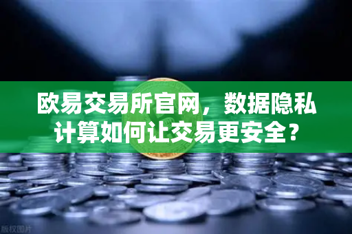 欧易交易所官网，数据隐私计算如何让交易更安全？