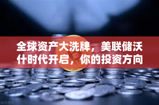 全球资产大洗牌，美联储沃什时代开启，你的投资方向该变了？