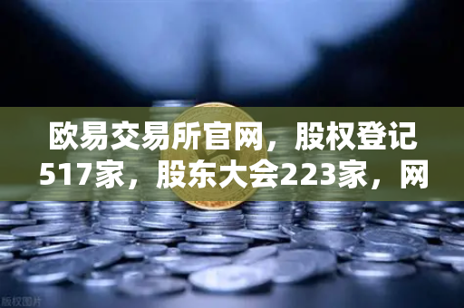 欧易交易所官网，股权登记517家，股东大会223家，网络投票212家，数字金融生态再升级