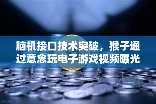 脑机接口技术突破，猴子通过意念玩电子游戏视频曝光，科技新纪元来临？