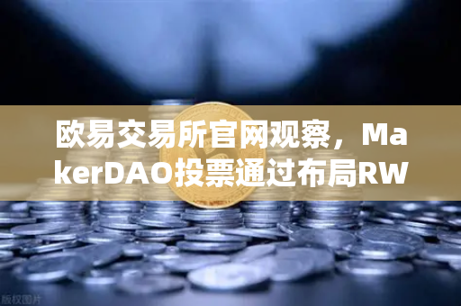 欧易交易所官网观察,MakerDAO投票通过布局RWA,DeFi与传统金融的桥梁为何如此重要?-第1张图片-欧易交易所 欧易交易所官网观察,MakerDAO投票通过布局RWA,DeFi与传统金融的桥梁为何如此重要?-第1张图片-欧易交易所