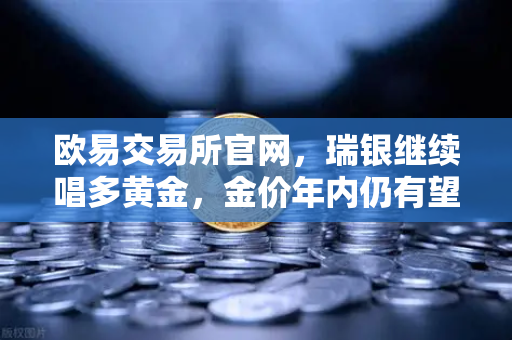 欧易交易所官网，瑞银继续唱多黄金，金价年内仍有望刷新高，避险情绪升温