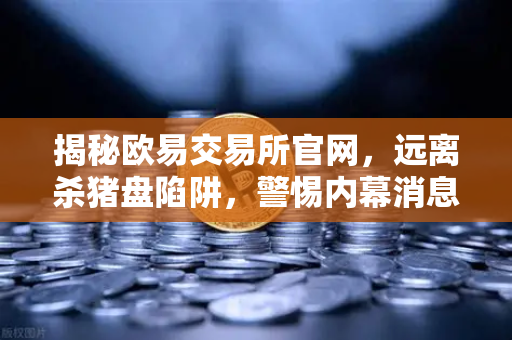 揭秘欧易交易所官网，远离杀猪盘陷阱，警惕内幕消息与大师带单骗局