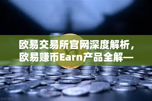 欧易交易所官网深度解析，欧易赚币Earn产品全解—活期、定期与DeFi挖矿区别