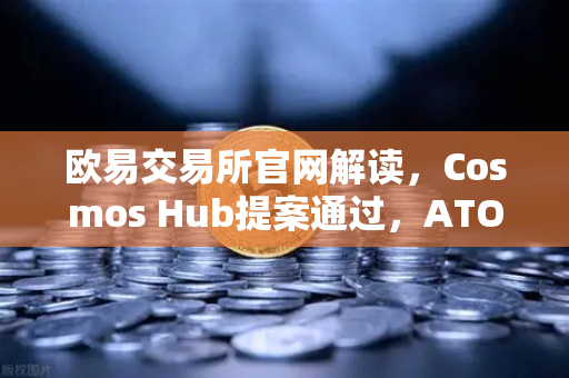 欧易交易所官网解读，Cosmos Hub提案通过，ATOM通胀率调整机制正式生效