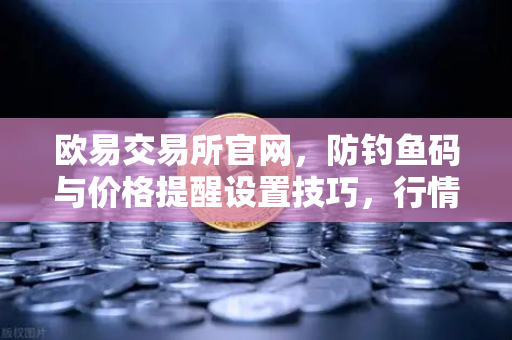 欧易交易所官网，防钓鱼码与价格提醒设置技巧，行情尽在掌握