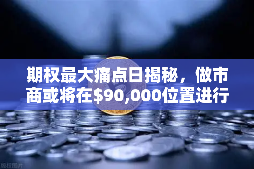 期权最大痛点日揭秘，做市商或将在$90,000位置进行防守，欧易交易所用户如何应对？