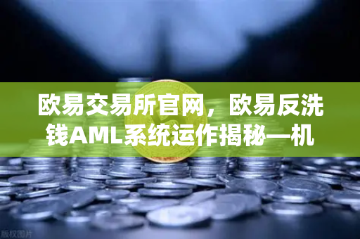 欧易交易所官网，欧易反洗钱AML系统运作揭秘—机器学习如何精准识别可疑交易？