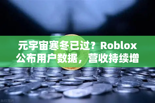 元宇宙寒冬已过？Roblox公布用户数据，营收持续增长，市场回暖信号显现