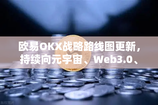 欧易OKX战略路线图更新，持续向元宇宙、Web3.0、DeFi、GameFi等领域进发