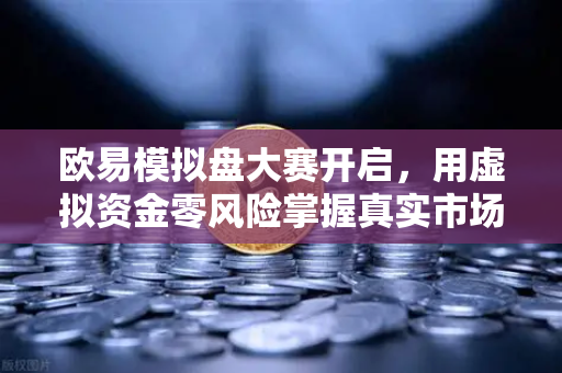 欧易模拟盘大赛开启，用虚拟资金零风险掌握真实市场波动