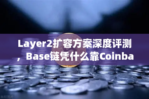Layer2扩容方案深度评测，Base链凭什么靠Coinbase背景强势出圈？
