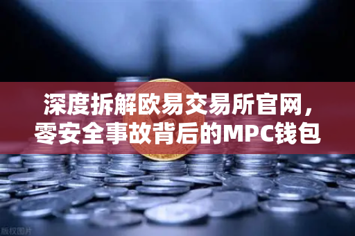 深度拆解欧易交易所官网，零安全事故背后的MPC钱包技术护城河
