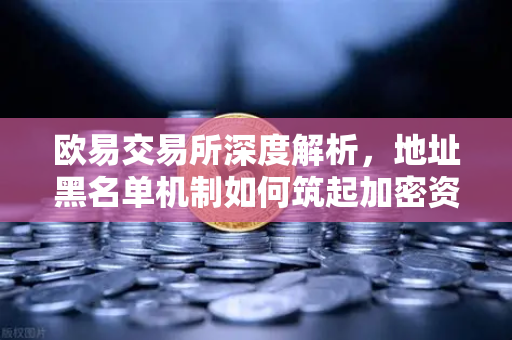 欧易交易所深度解析，地址黑名单机制如何筑起加密资产防火墙？