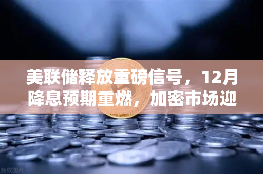 美联储释放重磅信号,12月降息预期重燃,加密市场迎来新变局-第1张图片-欧易交易所 美联储释放重磅信号,12月降息预期重燃,加密市场迎来新变局-第1张图片-欧易交易所