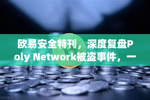 欧易安全特刊，深度复盘Poly Network被盗事件，一场价值6亿美元的追回奇迹
