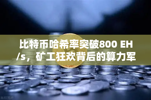 比特币哈希率突破800 EH/s，矿工狂欢背后的算力军备竞赛与市场新格局