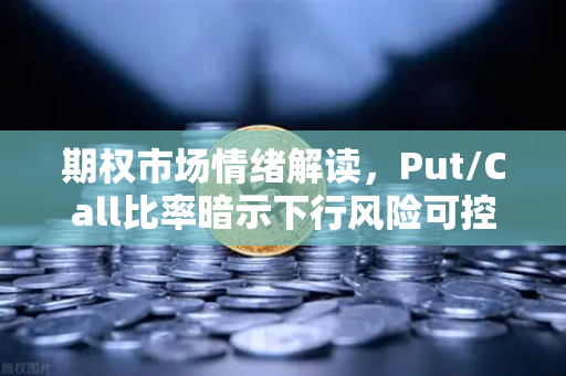 期权市场情绪解读，Put/Call比率暗示下行风险可控，欧易用户如何布局？