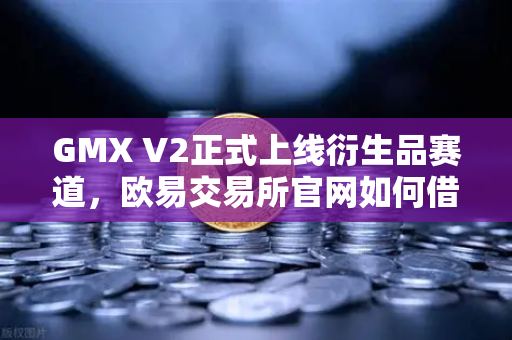 GMX V2正式上线衍生品赛道，欧易交易所官网如何借势长尾资产破局？