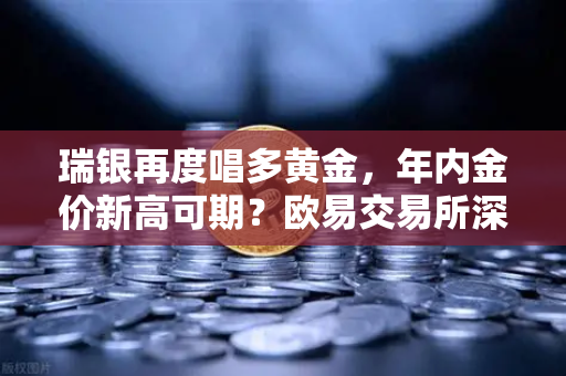 瑞银再度唱多黄金，年内金价新高可期？欧易交易所深度解析避险资产新趋势