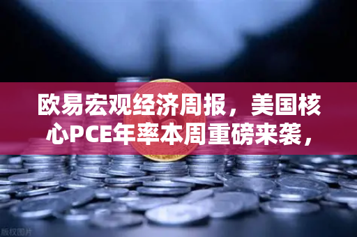 欧易宏观经济周报，美国核心PCE年率本周重磅来袭，降息预期面临终极考验？
