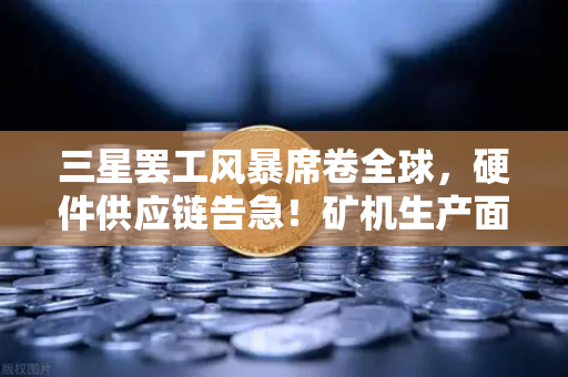 三星罢工风暴席卷全球，硬件供应链告急！矿机生产面临芯片荒生死局