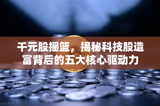 千元股摇篮,揭秘科技股造富背后的五大核心驱动力-第1张图片-欧易交易所 千元股摇篮,揭秘科技股造富背后的五大核心驱动力-第1张图片-欧易交易所