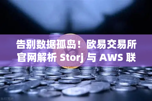 告别数据孤岛！欧易交易所官网解析 Storj 与 AWS 联手，混合云存储如何降本增效