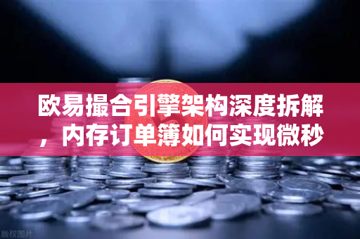 欧易撮合引擎架构深度拆解，内存订单簿如何实现微秒级匹配的艺术