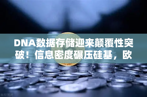 DNA数据存储迎来颠覆性突破！信息密度碾压硅基，欧易交易所官网深度解读未来存储革命