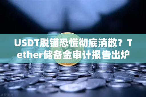 USDT脱锚恐慌彻底消散？Tether储备金审计报告出炉，市场信心全面回暖